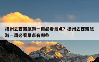 扬州去西藏旅游一周必看景点？扬州去西藏旅游一周必看景点有哪些