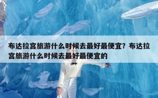 布达拉宫旅游什么时候去最好最便宜？布达拉宫旅游什么时候去最好最便宜的