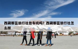 西藏那蓝旅行社包车坑吗？西藏那蓝旅行社怎么样