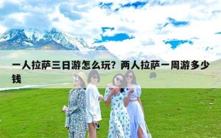 一人拉萨三日游怎么玩？两人拉萨一周游多少钱