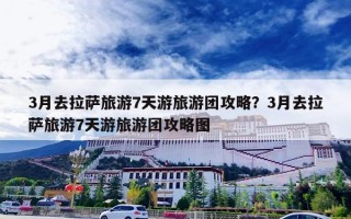 3月去拉萨旅游7天游旅游团攻略？3月去拉萨旅游7天游旅游团攻略图