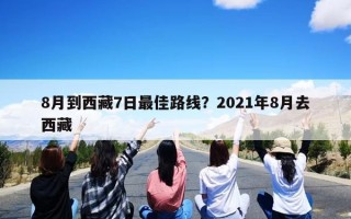 8月到西藏7日最佳路线？2021年8月去西藏