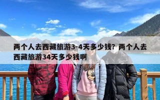 两个人去西藏旅游3-4天多少钱？两个人去西藏旅游34天多少钱啊