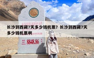 长沙到西藏7天多少钱机票？长沙到西藏7天多少钱机票啊