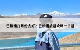 巴松错几月份去好？巴松措旅游攻略一日游