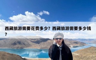 西藏旅游需要花费多少？西藏旅游需要多少钱?