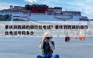 重庆到西藏的旅行社电话？重庆到西藏的旅行社电话号码多少