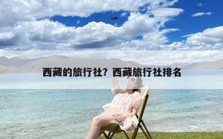 西藏的旅行社？西藏旅行社排名