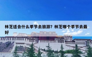 林芝适合什么季节去旅游？林芝哪个季节去最好