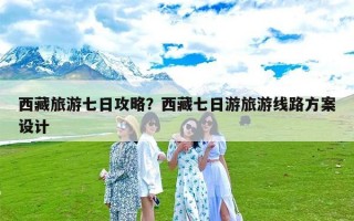 西藏旅游七日攻略？西藏七日游旅游线路方案设计