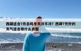 西藏适合7月去吗冬天冷不冷？西藏7月份的天气适合带什么衣服