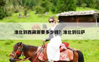 淮北到西藏需要多少钱？淮北到拉萨