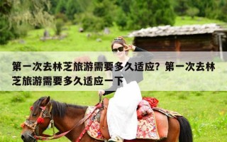 第一次去林芝旅游需要多久适应？第一次去林芝旅游需要多久适应一下
