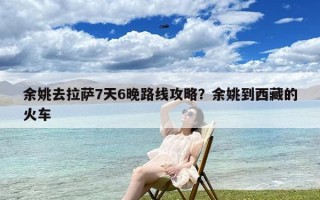 余姚去拉萨7天6晚路线攻略？余姚到西藏的火车