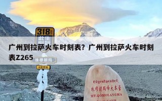 广州到拉萨火车时刻表？广州到拉萨火车时刻表Z265
