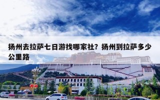 扬州去拉萨七日游找哪家社？扬州到拉萨多少公里路