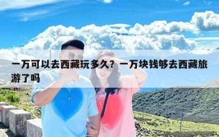 一万可以去西藏玩多久？一万块钱够去西藏旅游了吗