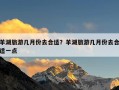 羊湖旅游几月份去合适？羊湖旅游几月份去合适一点