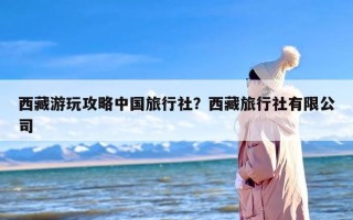 西藏游玩攻略中国旅行社？西藏旅行社有限公司