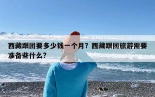 西藏跟团要多少钱一个月？西藏跟团旅游需要准备些什么?