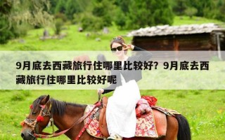 9月底去西藏旅行住哪里比较好？9月底去西藏旅行住哪里比较好呢
