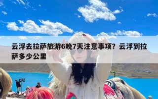 云浮去拉萨旅游6晚7天注意事项？云浮到拉萨多少公里