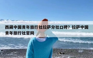 西藏中国青年旅行社拉萨分社口碑？拉萨中国青年旅行社官网