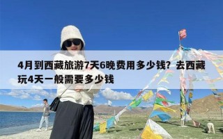 4月到西藏旅游7天6晚费用多少钱？去西藏玩4天一般需要多少钱