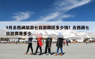 9月去西藏旅游七日游跟团多少钱？去西藏七日游费用多少