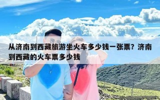 从济南到西藏旅游坐火车多少钱一张票？济南到西藏的火车票多少钱