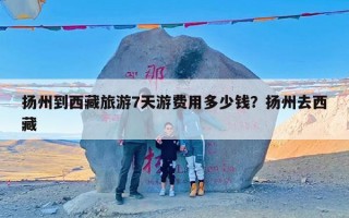 扬州到西藏旅游7天游费用多少钱？扬州去西藏