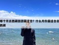 哪个月去西藏旅游最适合？什么月份最适合去西藏