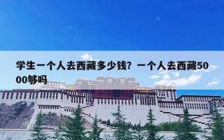 学生一个人去西藏多少钱？一个人去西藏5000够吗