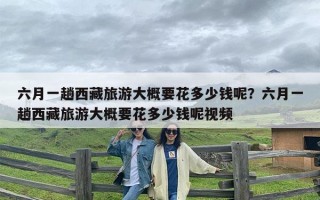 六月一趟西藏旅游大概要花多少钱呢？六月一趟西藏旅游大概要花多少钱呢视频