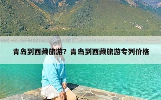 青岛到西藏旅游？青岛到西藏旅游专列价格