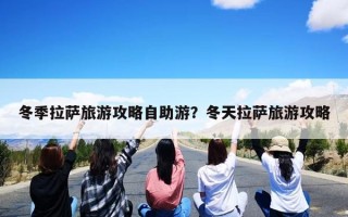 冬季拉萨旅游攻略自助游？冬天拉萨旅游攻略