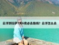 云浮到拉萨7天6夜必去路线？云浮怎么去