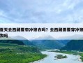夏天去西藏要带冲锋衣吗？去西藏需要穿冲锋衣吗