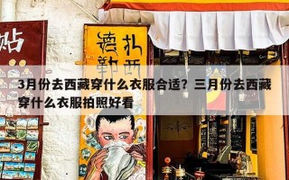 3月份去西藏穿什么衣服合适？三月份去西藏穿什么衣服拍照好看