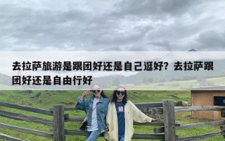 去拉萨旅游是跟团好还是自己逛好？去拉萨跟团好还是自由行好