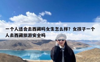 一个人适合去西藏吗女生怎么样？女孩子一个人去西藏旅游安全吗