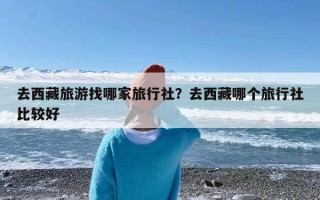 去西藏旅游找哪家旅行社？去西藏哪个旅行社比较好