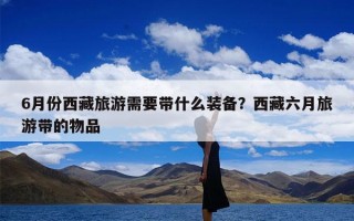 6月份西藏旅游需要带什么装备？西藏六月旅游带的物品