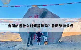 鲁朗旅游什么时候是淡季？鲁朗旅游景点