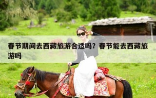 春节期间去西藏旅游合适吗？春节能去西藏旅游吗