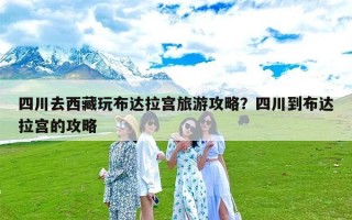 四川去西藏玩布达拉宫旅游攻略？四川到布达拉宫的攻略