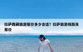 拉萨西藏旅游报价多少合适？拉萨旅游线路及报价