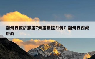 潮州去拉萨旅游7天游最佳月份？潮州去西藏旅游