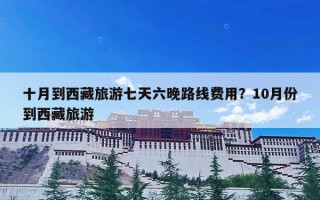 十月到西藏旅游七天六晚路线费用？10月份到西藏旅游
