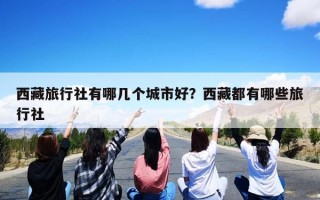 西藏旅行社有哪几个城市好？西藏都有哪些旅行社
